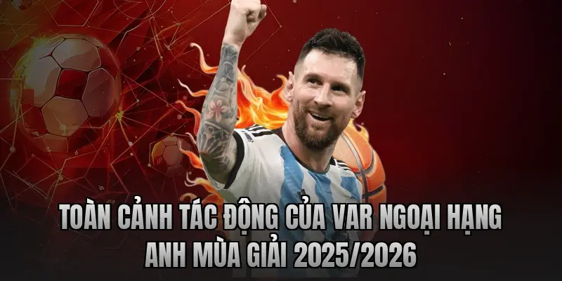 Toàn cảnh tác động của VAR Ngoại hạng Anh mùa giải 2025/2026