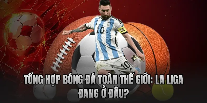 Tổng hợp bóng đá toàn thế giới: La Liga đang ở đâu?