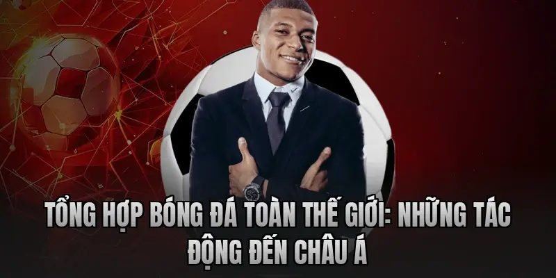 Tổng hợp bóng đá toàn thế giới: Những tác động đến châu Á