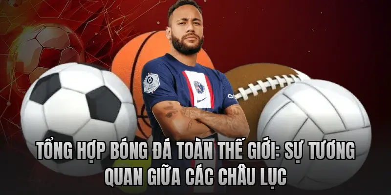 Tổng hợp bóng đá toàn thế giới: Sự tương quan giữa các châu lục