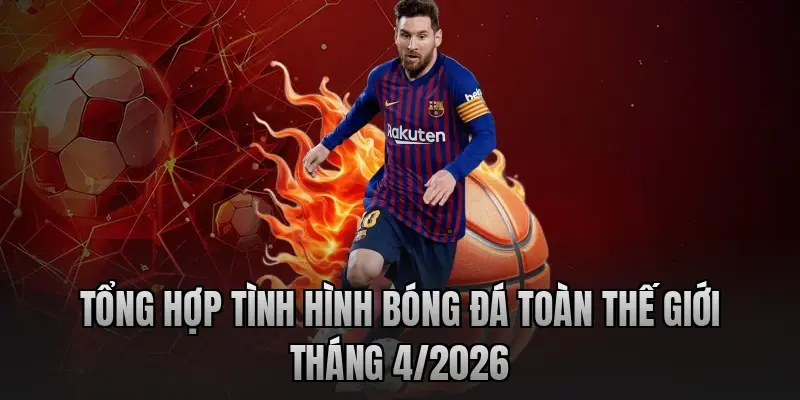 Tổng hợp tình hình bóng đá toàn thế giới tháng 4/2026