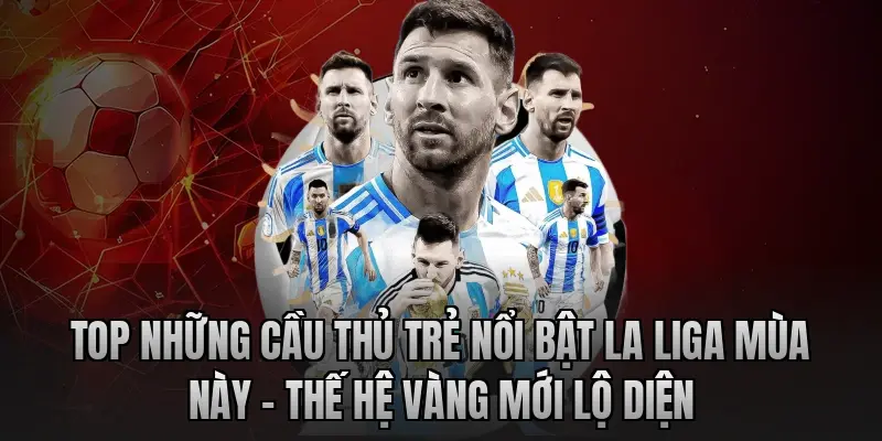 Top những cầu thủ trẻ nổi bật La Liga mùa này – Thế hệ vàng mới lộ diện