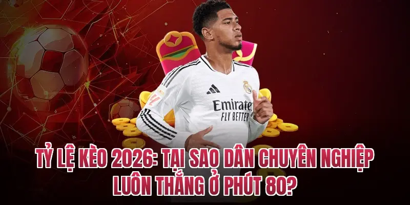 Tỷ lệ kèo 2026: Tại sao dân chuyên nghiệp luôn thắng ở phút 80?