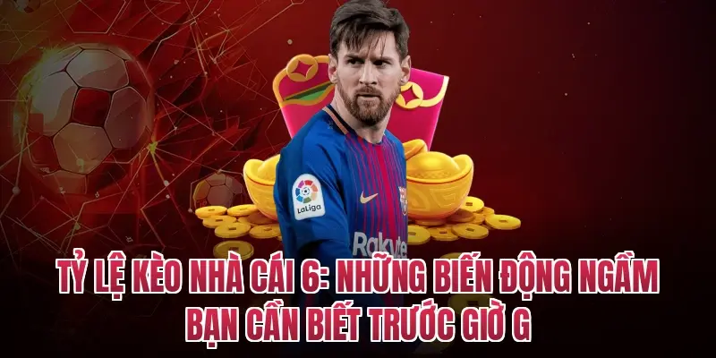 Tỷ Lệ Kèo Nhà Cái 6: Những Biến Động Ngầm Bạn Cần Biết Trước Giờ G