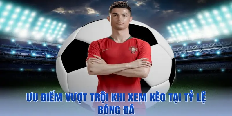 Ưu điểm vượt trội khi xem kèo tại Tỷ lệ bóng đá