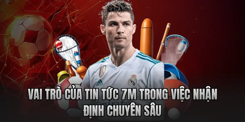 Vai trò của tin tức 7m trong việc nhận định chuyên sâu