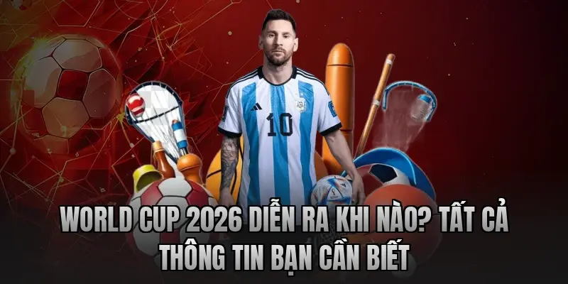 World Cup 2026 diễn ra khi nào? Tất cả thông tin bạn cần biết