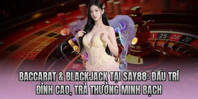 Baccarat & Blackjack tại Say88: Đấu trí đỉnh cao, trả thưởng minh bạch