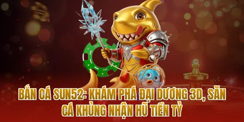 Bắn cá sun52: Khám phá đại dương 3D, săn cá khủng nhận hũ tiền tỷ