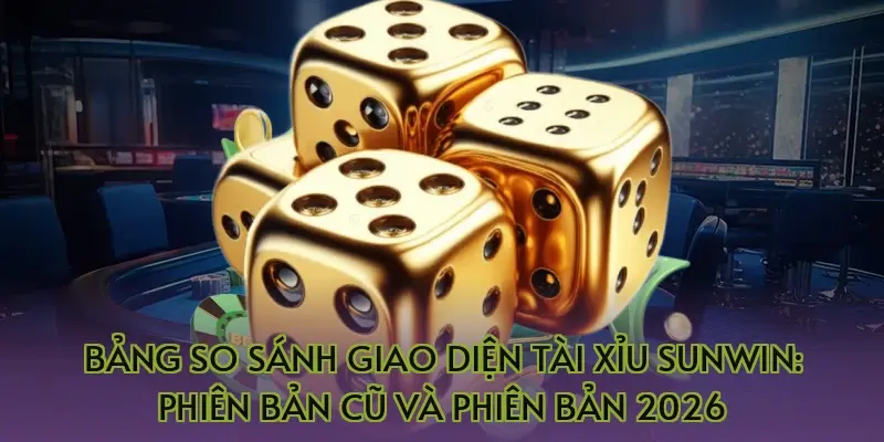 Bảng so sánh giao diện tài xỉu Sunwin: Phiên bản cũ và phiên bản 2026