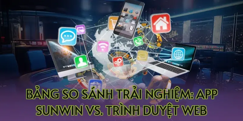 Bảng so sánh trải nghiệm: App Sunwin vs. Trình duyệt Web