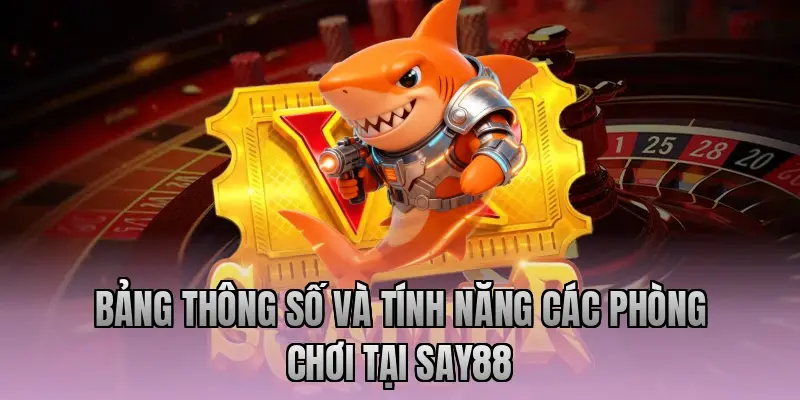 Bảng thông số và tính năng các phòng chơi tại Say88