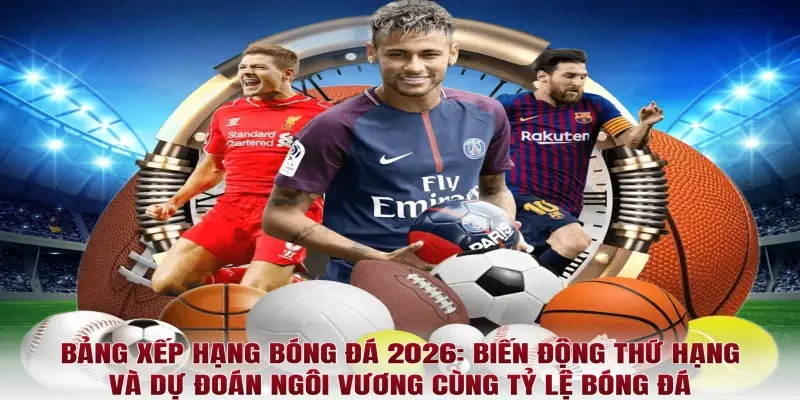 Bảng xếp hạng bóng đá 2026: Biến động thứ hạng và dự đoán ngôi vương cùng Tỷ lệ bóng đá
