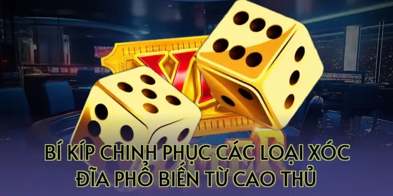 Bí kíp chinh phục các loại xóc đĩa phổ biến từ cao thủ
