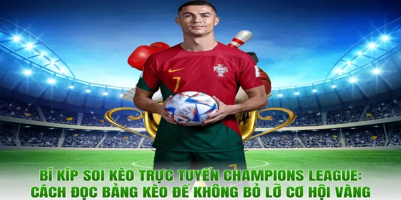 Bí kíp soi kèo trực tuyến Champions League: Cách đọc bảng kèo để không bỏ lỡ cơ hội vàng