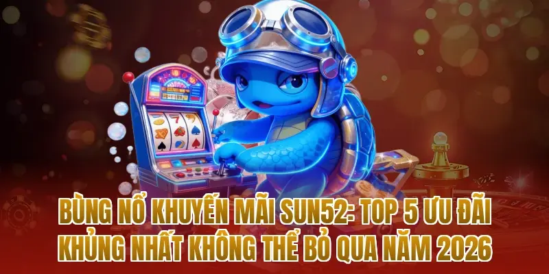 Bùng nổ khuyến mãi sun52: Top 5 ưu đãi khủng nhất không thể bỏ qua năm 2026