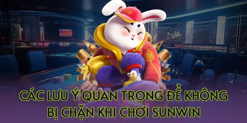 Các lưu ý quan trọng để không bị chặn khi chơi Sunwin