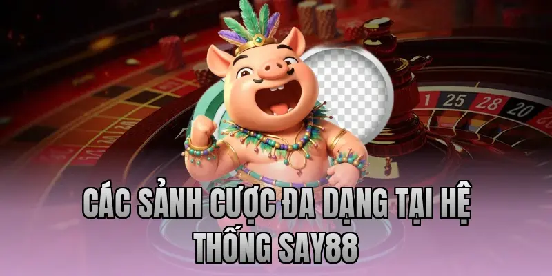 Các sảnh cược đa dạng tại hệ thống Say88