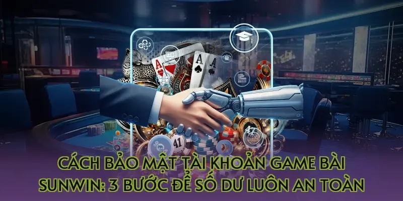 Cách bảo mật tài khoản game bài Sunwin: 3 bước để số dư luôn an toàn