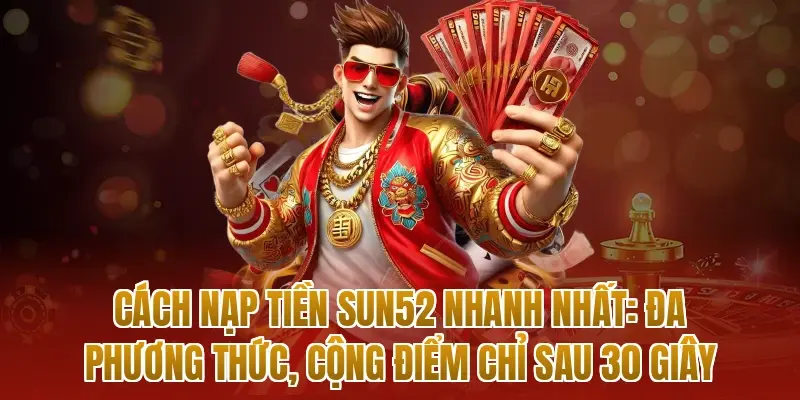 Cách nạp tiền sun52 nhanh nhất: Đa phương thức, cộng điểm chỉ sau 30 giây