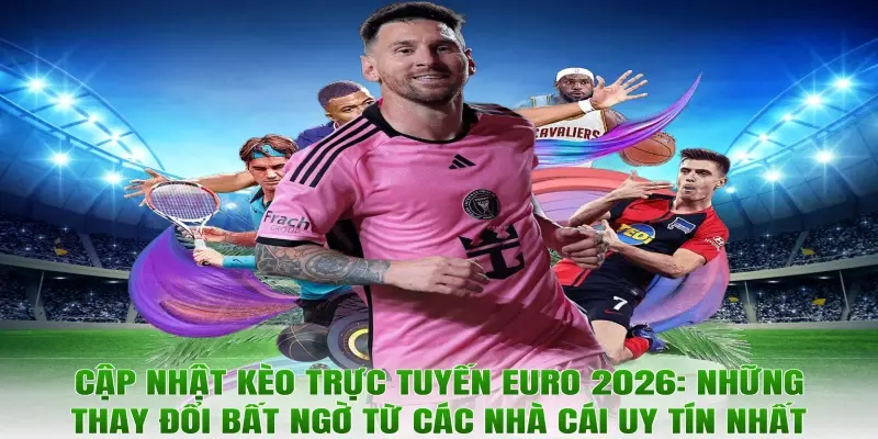 Cập nhật kèo trực tuyến Euro 2026: Những thay đổi bất ngờ từ các nhà cái uy tín nhất