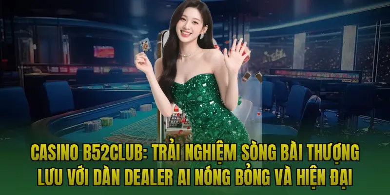 Casino B52club: Trải nghiệm sòng bài thượng lưu với dàn Dealer AI nóng bỏng và hiện đại