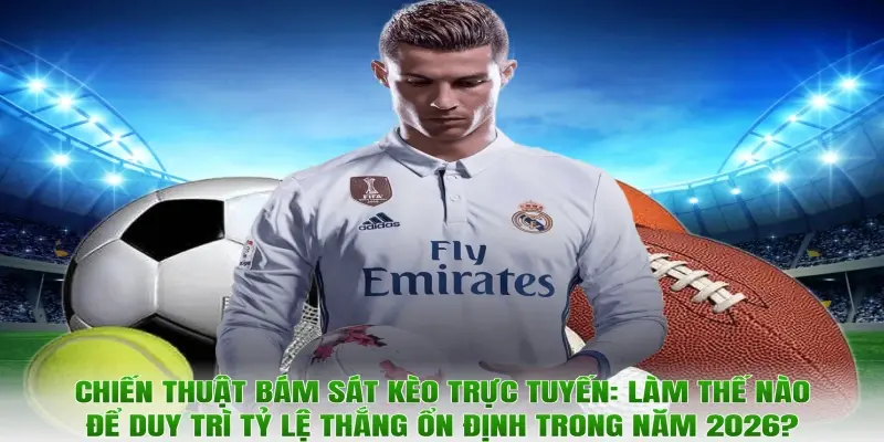 Chiến thuật bám sát kèo trực tuyến: Làm thế nào để duy trì tỷ lệ thắng ổn định trong năm 2026?