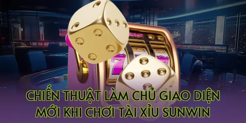 Chiến thuật làm chủ giao diện mới khi chơi tài xỉu Sunwin