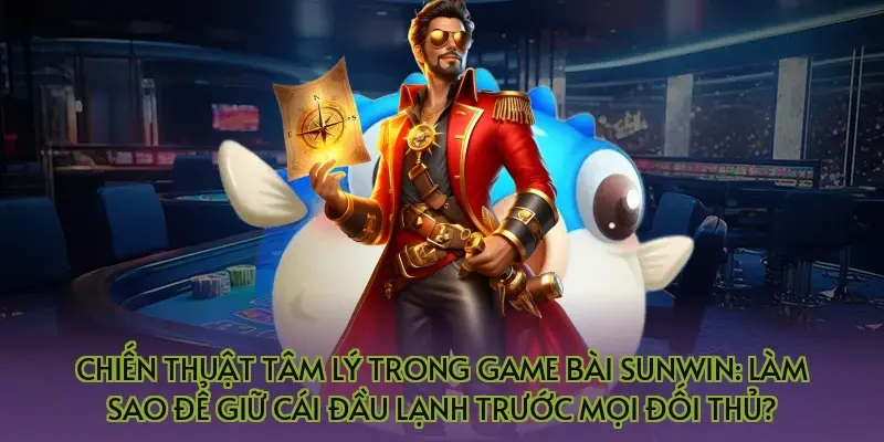 Chiến thuật tâm lý trong game bài Sunwin: Làm sao để giữ cái đầu lạnh trước mọi đối thủ?