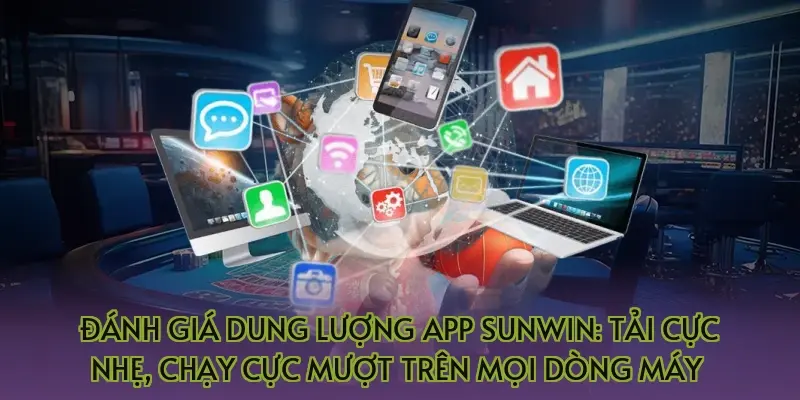 Đánh giá dung lượng App Sunwin: Tải cực nhẹ, chạy cực mượt trên mọi dòng máy 