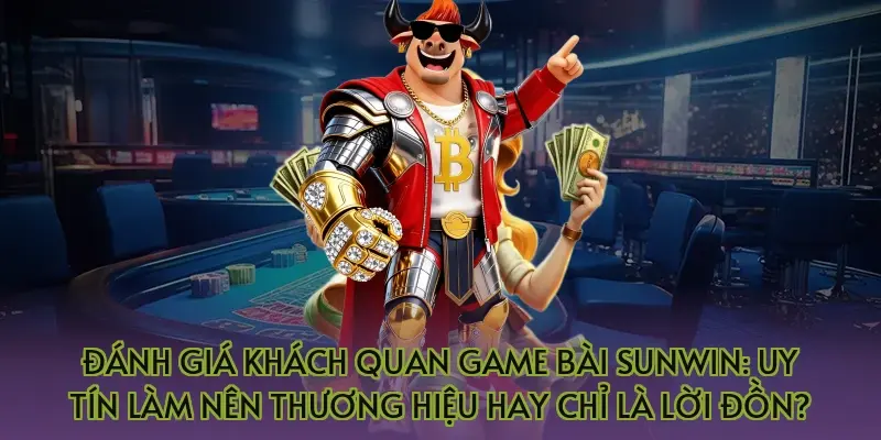 Đánh giá khách quan game bài Sunwin: Uy tín làm nên thương hiệu hay chỉ là lời đồn?