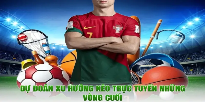 Dự đoán xu hướng kèo trực tuyến những vòng cuối