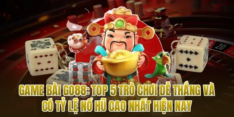 Game bài Go88: Top 5 trò chơi dễ thắng và có tỷ lệ nổ hũ cao nhất hiện nay