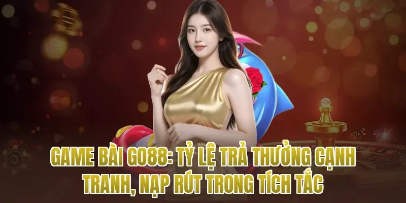 Game Bài Go88: Tỷ Lệ Trả Thưởng Cạnh Tranh, Nạp Rút Trong Tích Tắc