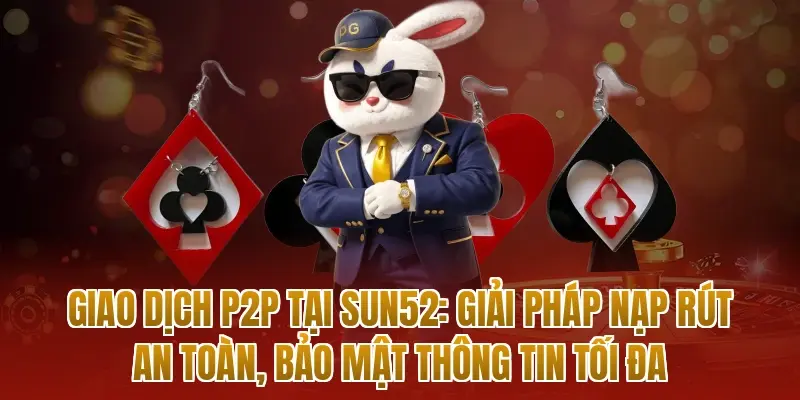Giao dịch P2P tại sun52: Giải pháp nạp rút an toàn, bảo mật thông tin tối đa