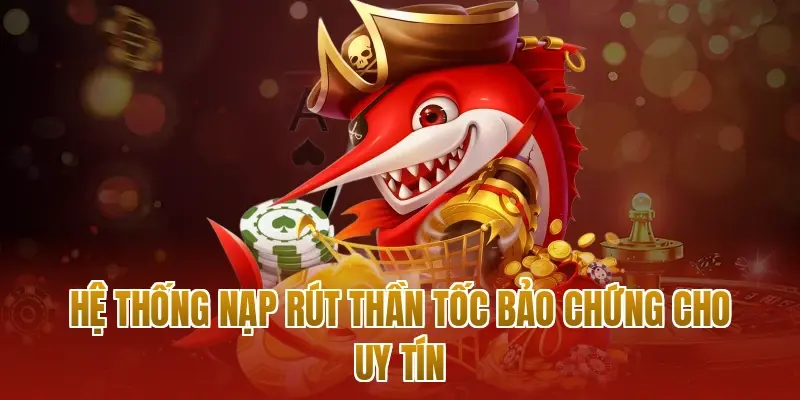 Hệ thống nạp rút thần tốc bảo chứng cho uy tín