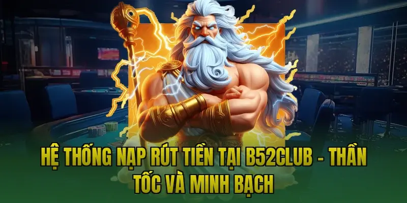Hệ thống nạp rút tiền tại B52club – Thần tốc và minh bạch