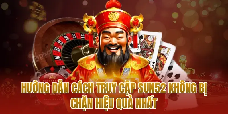 Hướng dẫn cách truy cập sun52 không bị chặn hiệu quả nhất