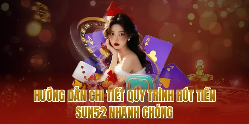 Hướng dẫn chi tiết quy trình rút tiền sun52 nhanh chóng