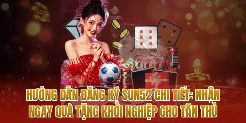 Hướng dẫn đăng ký sun52 chi tiết: Nhận ngay quà tặng khởi nghiệp cho tân thủ