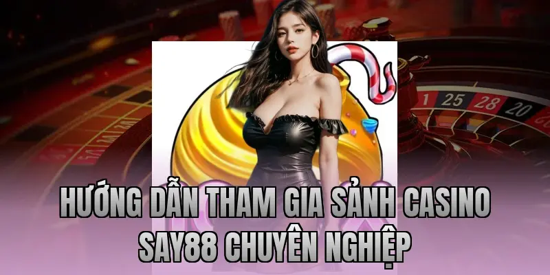 Hướng dẫn tham gia sảnh Casino Say88 chuyên nghiệp