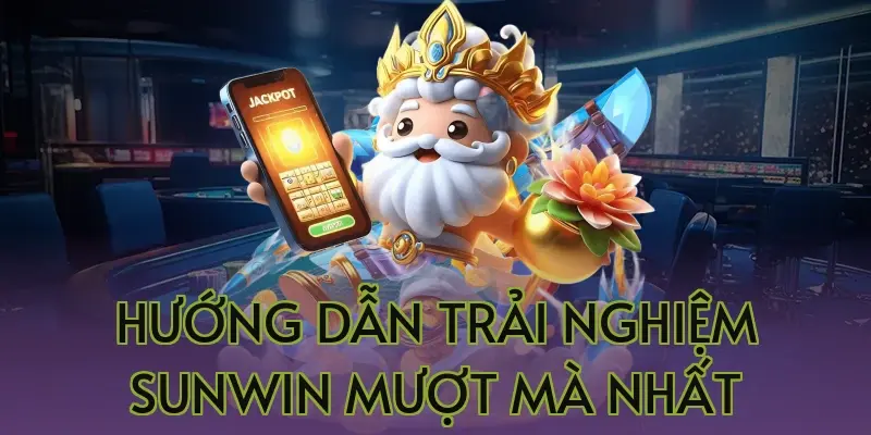 Hướng dẫn trải nghiệm Sunwin mượt mà nhất