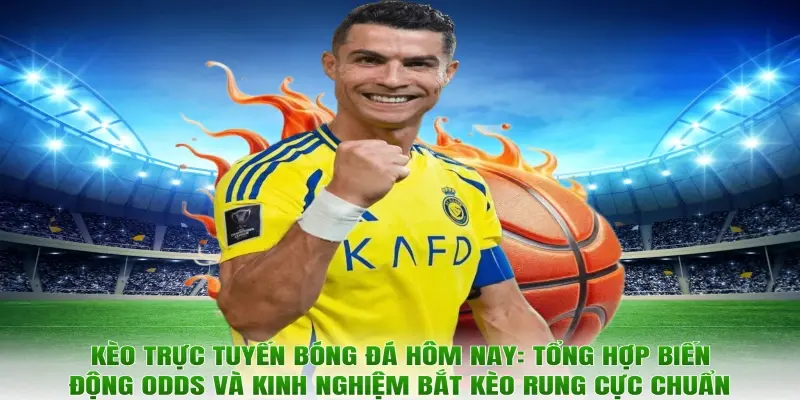 Kèo trực tuyến bóng đá hôm nay: Tổng hợp biến động odds và kinh nghiệm bắt kèo rung cực chuẩn