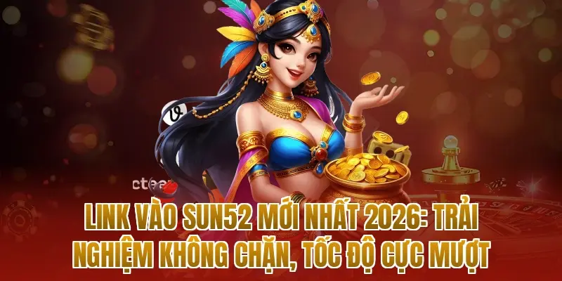Link vào sun52 mới nhất 2026: Trải nghiệm không chặn, tốc độ cực mượt