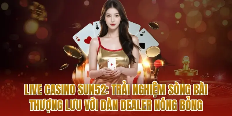 Live Casino sun52: Trải nghiệm sòng bài thượng lưu với dàn Dealer nóng bỏng