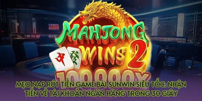 Mẹo nạp rút tiền game bài Sunwin siêu tốc: Nhận tiền về tài khoản ngân hàng trong 30 giây