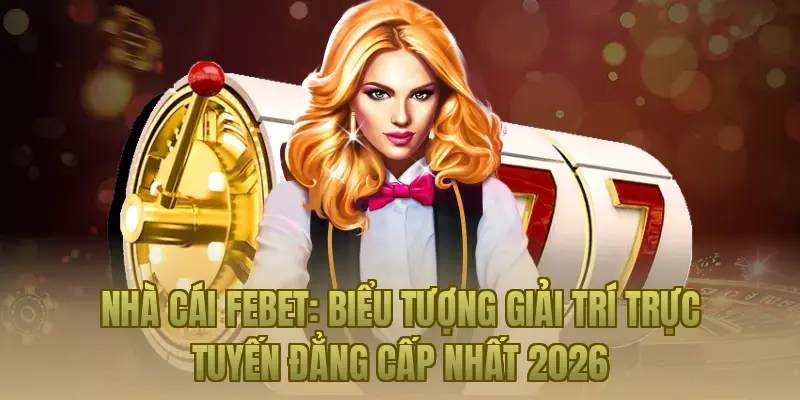 Nhà cái Febet: Biểu tượng giải trí trực tuyến đẳng cấp nhất 2026