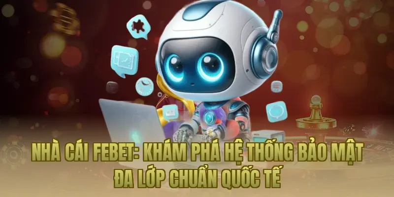 Nhà cái Febet: Khám phá hệ thống bảo mật đa lớp chuẩn quốc tế