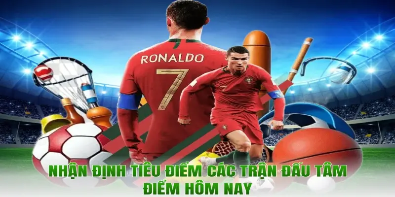 Nhận định tiêu điểm các trận đấu tâm điểm hôm nay