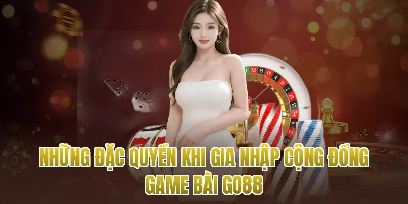 Những đặc quyền khi gia nhập cộng đồng game bài go88